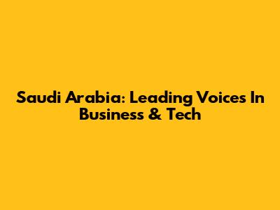Saudi Arabia: Leading Voices In Business & Tech