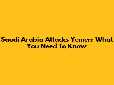 Saudi Arabia Attacks Yemen: What You Need To Know