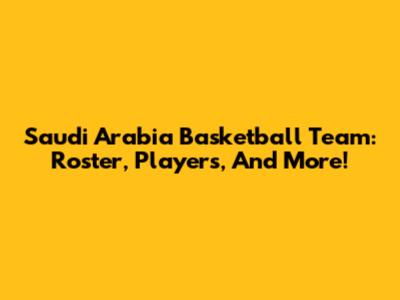 Saudi Arabia Basketball Team: Roster, Players, And More!