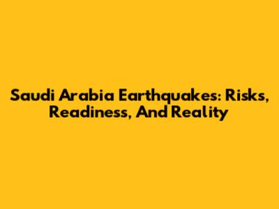 Saudi Arabia Earthquakes: Risks, Readiness, And Reality