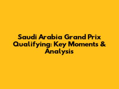 Saudi Arabia Grand Prix Qualifying: Key Moments & Analysis