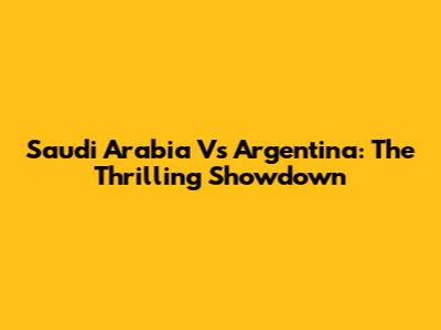 Saudi Arabia Vs Argentina: The Thrilling Showdown