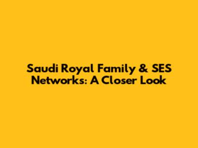Saudi Royal Family & SES Networks: A Closer Look