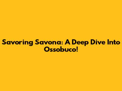 Savoring Savona: A Deep Dive Into Ossobuco!