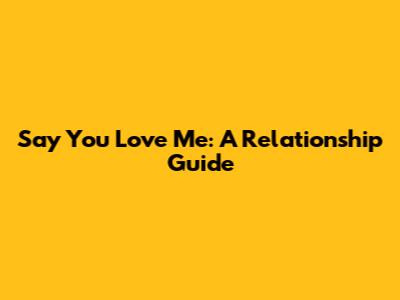 Say You Love Me: A Relationship Guide
