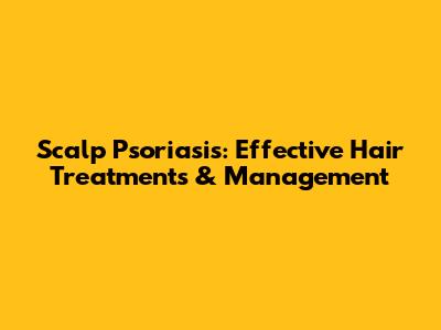 Scalp Psoriasis: Effective Hair Treatments & Management