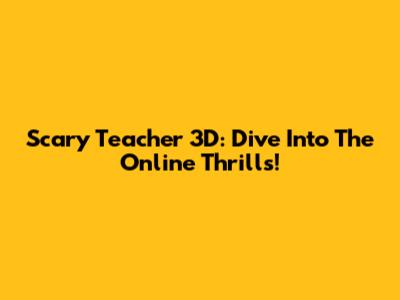 Scary Teacher 3D: Dive Into The Online Thrills!
