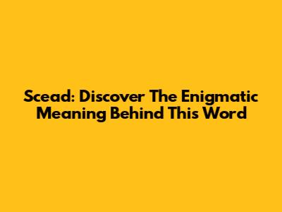 Scead: Discover The Enigmatic Meaning Behind This Word