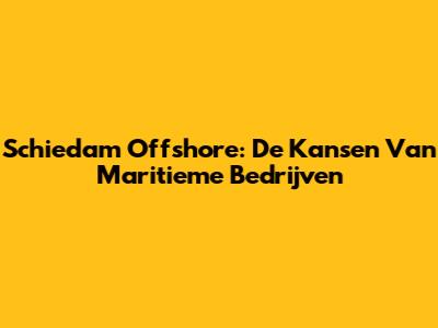 Schiedam Offshore: De Kansen Van Maritieme Bedrijven