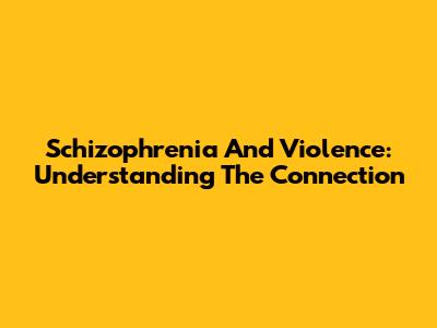 Schizophrenia And Violence: Understanding The Connection
