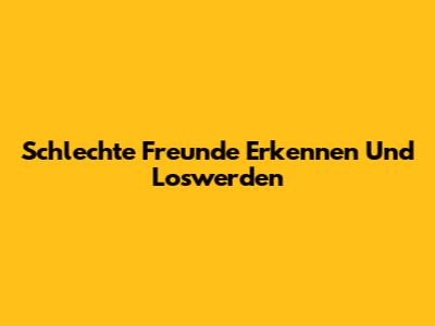 Schlechte Freunde Erkennen Und Loswerden