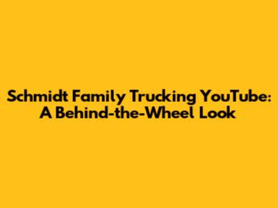 Schmidt Family Trucking YouTube: A Behind-the-Wheel Look