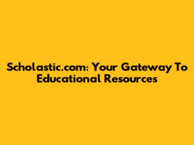 Scholastic.com: Your Gateway To Educational Resources