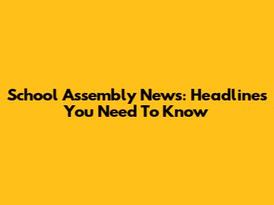 School Assembly News: Headlines You Need To Know