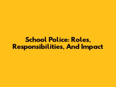 School Police: Roles, Responsibilities, And Impact