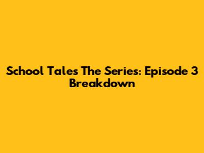 School Tales The Series: Episode 3 Breakdown