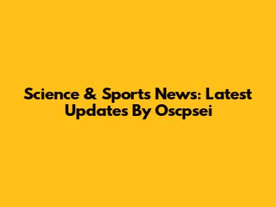 Science & Sports News: Latest Updates By Oscpsei
