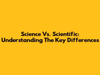 Science Vs. Scientific: Understanding The Key Differences