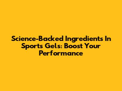Science-Backed Ingredients In Sports Gels: Boost Your Performance