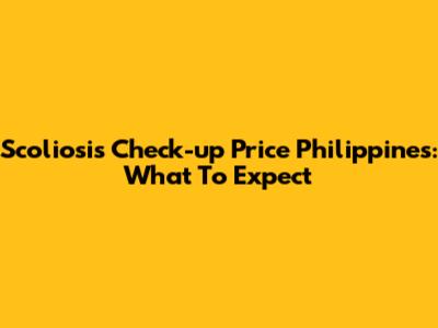Scoliosis Check-up Price Philippines: What To Expect