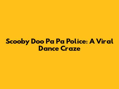 Scooby Doo Pa Pa Police: A Viral Dance Craze