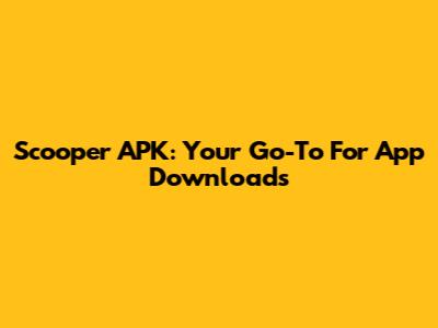 Scooper APK: Your Go-To For App Downloads