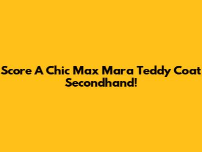 Score A Chic Max Mara Teddy Coat Secondhand!