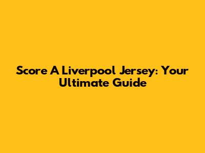 Score A Liverpool Jersey: Your Ultimate Guide