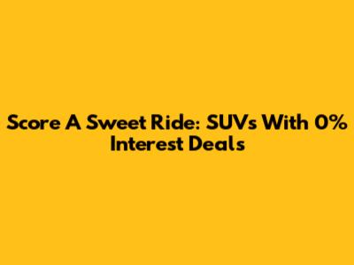 Score A Sweet Ride: SUVs With 0% Interest Deals