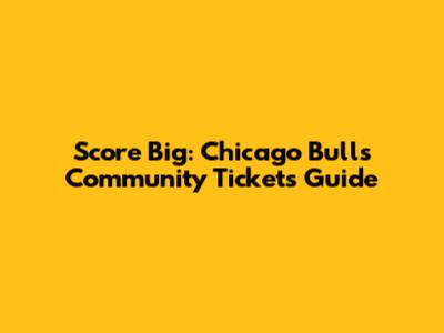 Score Big: Chicago Bulls Community Tickets Guide