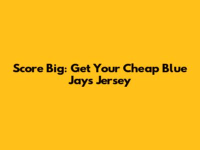 Score Big: Get Your Cheap Blue Jays Jersey