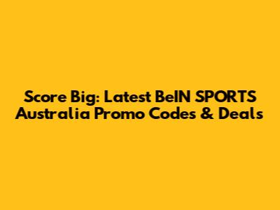 Score Big: Latest BeIN SPORTS Australia Promo Codes & Deals