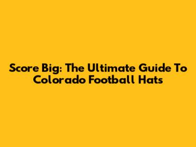 Score Big: The Ultimate Guide To Colorado Football Hats