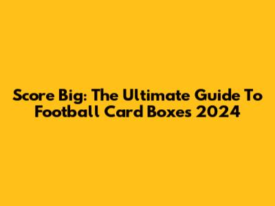 Score Big: The Ultimate Guide To Football Card Boxes 2024