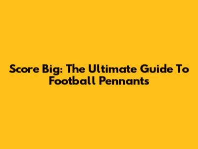Score Big: The Ultimate Guide To Football Pennants