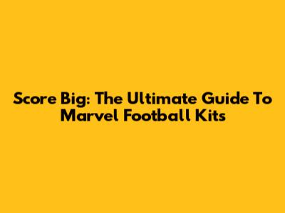 Score Big: The Ultimate Guide To Marvel Football Kits