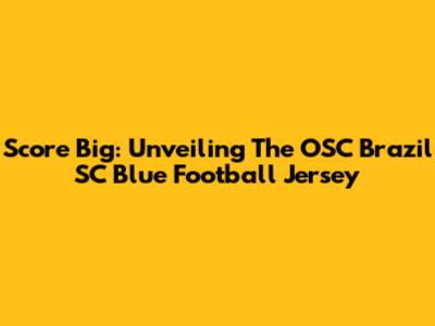 Score Big: Unveiling The OSC Brazil SC Blue Football Jersey