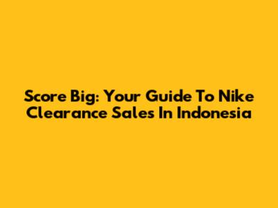 Score Big: Your Guide To Nike Clearance Sales In Indonesia
