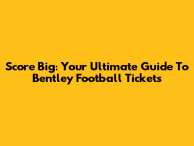 Score Big: Your Ultimate Guide To Bentley Football Tickets