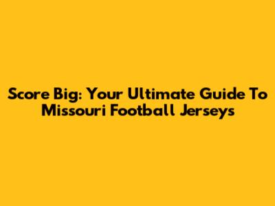 Score Big: Your Ultimate Guide To Missouri Football Jerseys
