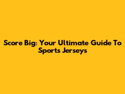 Score Big: Your Ultimate Guide To Sports Jerseys