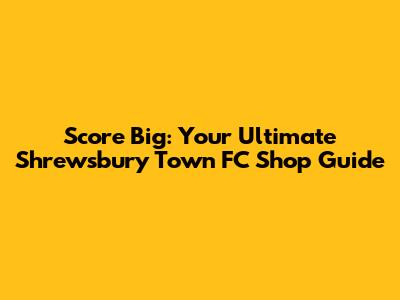 Score Big: Your Ultimate Shrewsbury Town FC Shop Guide