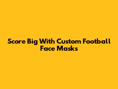 Score Big With Custom Football Face Masks