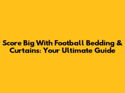 Score Big With Football Bedding & Curtains: Your Ultimate Guide