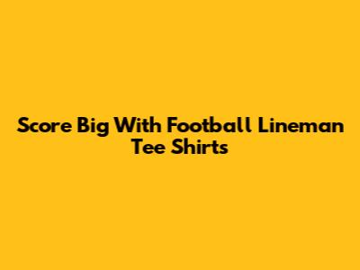 Score Big With Football Lineman Tee Shirts