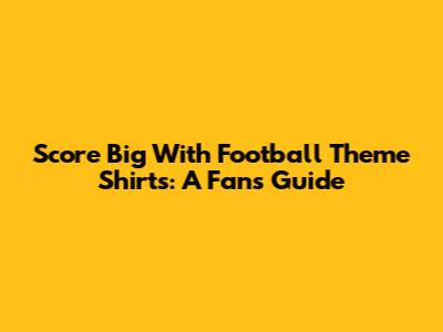 Score Big With Football Theme Shirts: A Fan's Guide