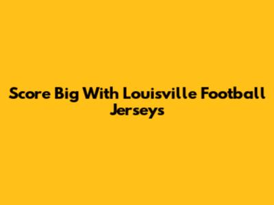 Score Big With Louisville Football Jerseys