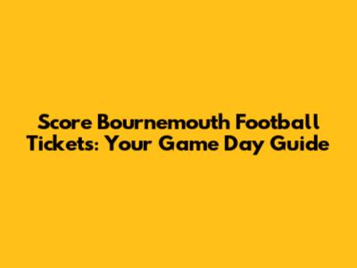 Score Bournemouth Football Tickets: Your Game Day Guide