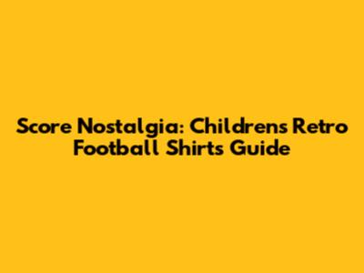 Score Nostalgia: Children's Retro Football Shirts Guide
