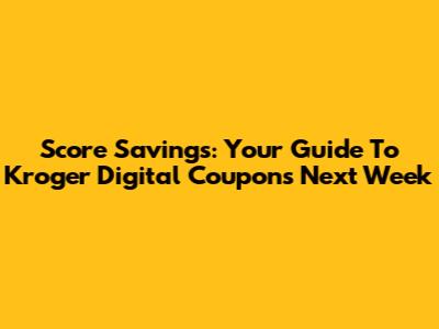 Score Savings: Your Guide To Kroger Digital Coupons Next Week
